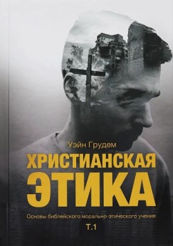 Христианская этика. Основы библейского морально-этического учения. Том 1 Уэйн Грудем                          		