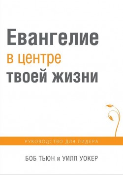 Евангелие в центре твоей жизни. Руководство для лидера. Б. Тьюн, У. Уокер