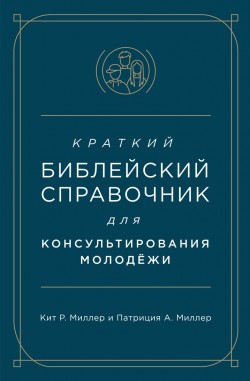 Краткий библейский справочник для консультирования молодёжи. Кит Р. Миллер и Патриция А. Миллер