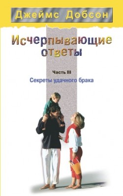 Исчерпывающие ответы. Часть III. Секреты удачного брака