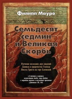 Семьдесят седмин и Великая скорбь. Изучение последних двух видений Даниила и пророчества Господа Иисуса Христа на горе Елеонской