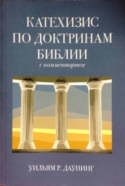 Катехизис по доктринам Библии с комментарием. Уильям Р. Даунинг