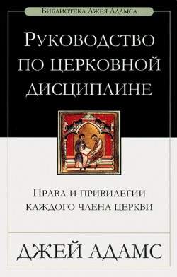 Руководство по церковной дисциплине. Права и привилегии каждого члена церкви. Джей Адамс