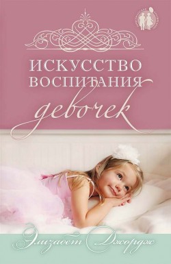 Искусство воспитания девочек. Элизабет Джордж