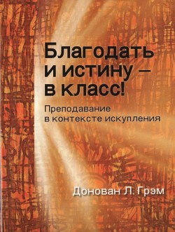 Благодать и истину - в класс! Преподавание в контексте искупления. Грэмг Донован Л.