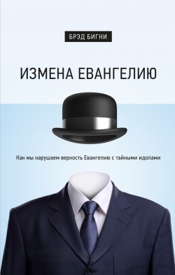 Измена Евангелию. Как мы нарушаем верность Евангелию с тайными идолами. Брэд Бигни