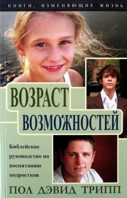 Возраст возможностей. Библейское руководство по воспитанию подростков. Пол Дэвид Трипп