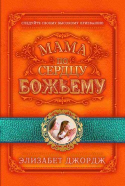 Мама по сердцу Божьему. Элизабет Джордж