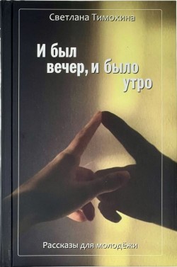 И был вечер, и было утро. Рассказы для молодежи. Светлана Тимохина