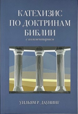 Катехизис по доктринам Библии с комментарием. Уильям Р. Даунинг