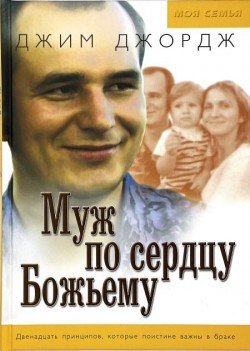 Муж по сердцу Божьему. Двенадцать принцпов, которые поистене важны в браке. Джим Джордж