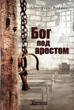 Бог под арестом. Александр Жибрик 