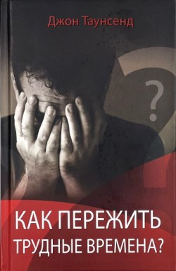 Как пережить трудные времена. Джон Таунсенд