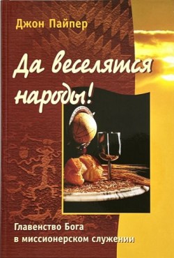 Да веселятся народы. Главенство Бога в миссионерском служении. Джон Пайпер