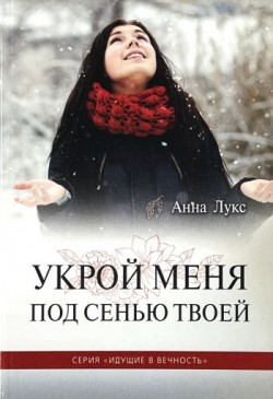 Укрой меня под сенью Твоей (Идущие в вечность. Книга 4). Анна Лукс