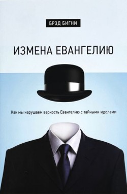 Измена Евангелию. Как мы нарушаем верность Евангелию с тайными идолами. Брэд Бигни