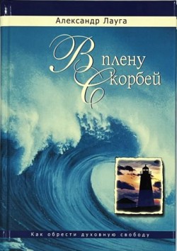 В плену скорбей. Как обрести духовную свободу. Александр Лауга