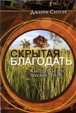 Скрытая благодать. Как стать мудрее, пережив утрату. Джерри Ситсер