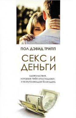 Секс и деньги. Удовольствия, которые тебя опустошают, и всеутоляющая благодать. Пол Дэвид Трипп