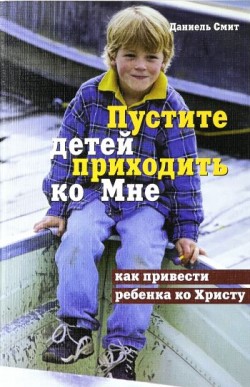 Пустите детей приходить ко Мне. Как привести ребенка ко Христу. Даниель Смит
