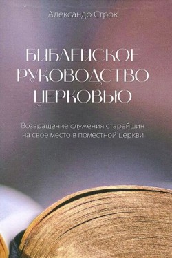 Библейское руководство церковью. Возвращение служения старейшин на свое место в поместной церкви. Александр Строк