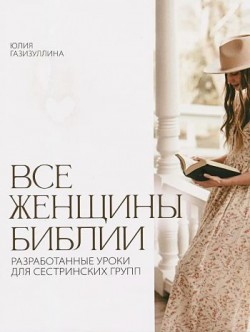 Все женщины Библии. Разработанные уроки для сестринских групп. Юлия Гайзизуллина