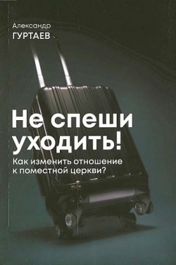 Не спеши уходить. Как изменить свое отношение к поместной церкви? Александр Гуртаев