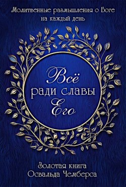 Всё ради славы Его. Молитвенные размышления о Боге на каждый день. Освальд Чемберс 