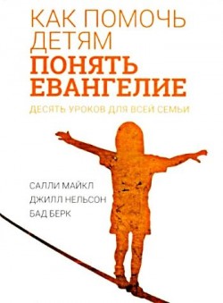 Как помочь детям понять Евангелие: 10 уроков для всей семьи. Салли Майкл, Джилл Нельсон, Бад Берк 