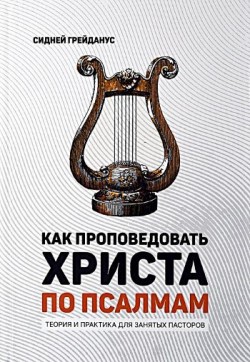 Как проповедовать Христа по Псалмам. Теория и практика для занятых пасторов.Сидней Грейданус