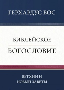 Библейское богословие: Ветхий и Новый Заветы. Герхардус Вос