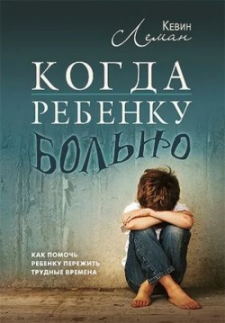 Когда ребенку больно. Как помочь ребенку пережить трудные времена. Кевин Леман