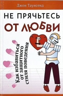 Не прячьтесь от любви. Как избавиться от защитного стиля. Джон Таунсенд