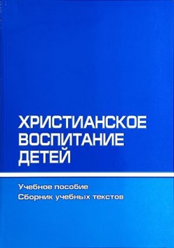 Христианское воспитание детей. Учебное пособие. Сборник учебных текстов.