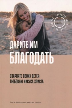 Дарите им благодать. Озаряйте своих детей любовью Иисуса Христа. Фитцпатрик Элис и Томпсон Джессика