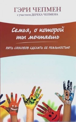 Семья, о которой ты мечтаешь. Пять способов сделать ее реальностью. Гэри Чепмен