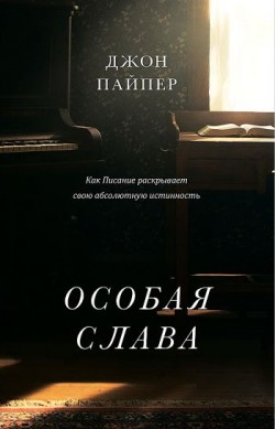 Особая слава: Как писание раскрывает свою абсолютную истинность. Джон Пайпер