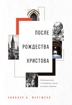 После Рождества Христова: Размышления о двадцати веках истории Церкви. Синклер Фергюсон