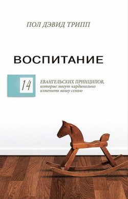Воспитание. 14 Евангельских принципов, которые могут кардинально изменить вашу семью. Пол Дэвид Трипп