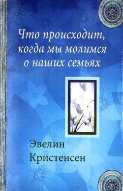 Что происходит, когда мы молимся о наших семьях. Эвелин Кристенсон