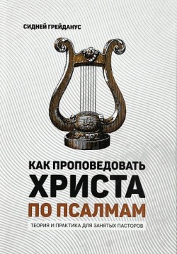 Как проповедовать Христа по Псалмам. Теория и практика для занятых пасторов. Сидней Грейданус