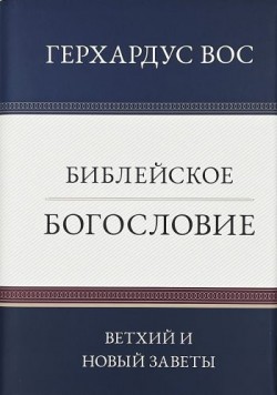 Библейское богословие: Ветхий и Новый Заветы. Герхардус Вос