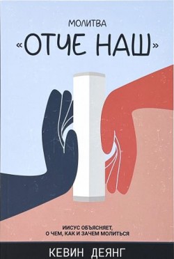 Молитва Отче наш: Иисус объясняет, о чем, как и зачем молиться. Кевин Деянг 