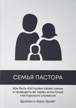 Семья пастора. Как быть пастырем своей семьи и проводить ее через испытания пасторского служения. Брайан и Кара Крофт