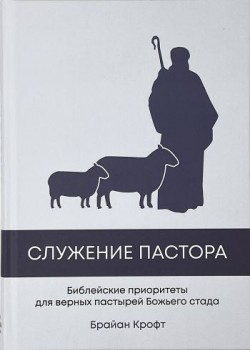 Служение Пастора. Библейские приоритеты для верных пастырей Божьего стада. Брайан Крофт