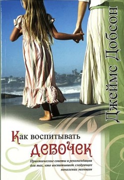 Как воспитывать девочек. Практические советы и рекомендации. Джеймс Добсон