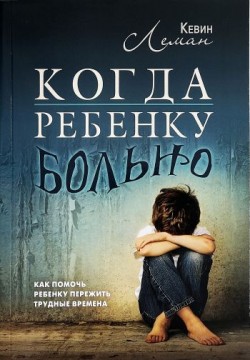 Когда ребенку больно. Как помочь ребенку пережить трудные времена. Кевин Леман