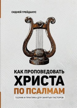Как проповедовать Христа по Псалмам. Теория и практика для занятых пасторов. Сидней Грейданус