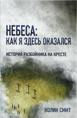 Небеса: как я здесь оказался. История разбойника на кресте. Колин Смит