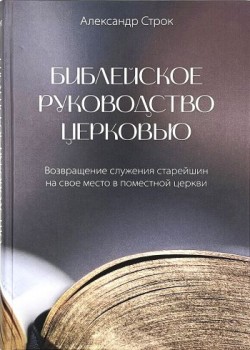 Библейское руководство церковью. Возвращение служения старейшин на свое место в поместной церкви. Александр Строк